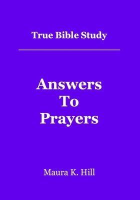 True Bible Study - Answers To Prayers by Hill, Maura K.