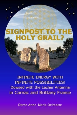 SIGNPOST TO THE HOLY GRAIL? INFINITE ENERGY WITH INFINITE POSSIBILITIES! dowsed with the Lecher antenna in Carnac and Brittany France by Delmotte, Anne-Marie