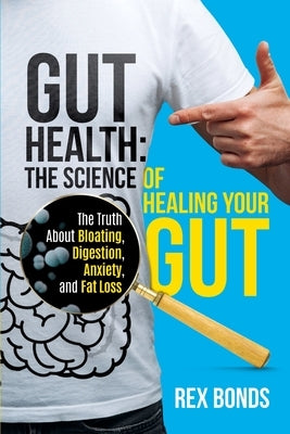 Gut Health: The Science Of Healing Your Gut: The Truth About Bloating, Digestion, Anxiety, and Fat Loss: The Science Of Healing Yo by Bonds, Rex