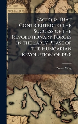 Factors That Contributed to the Success of the Revolutionary Forces in the Early Phase of the Hungarian Revolution of 1956 by Virag, Zoltan