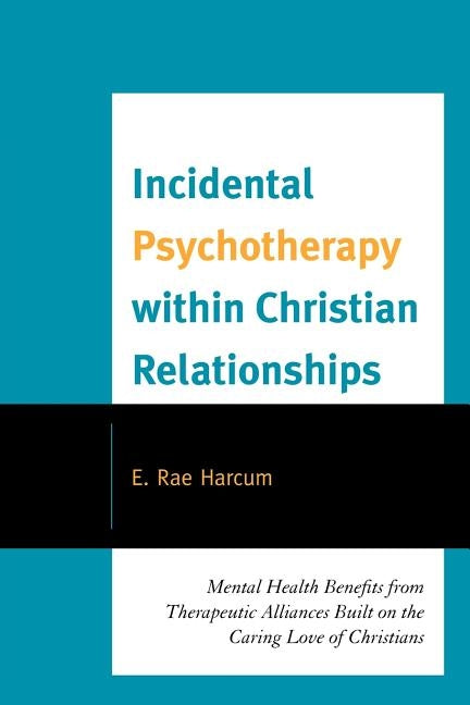 Incidental Psychotherapy within Christian Relationships: Mental Health Benefits from Therapeutic Alliances Built on the Caring Love of Christians by Harcum, E. Rae