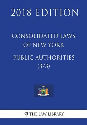 Consolidated Laws of New York - Public Authorities (3/3) (2018 Edition) by The Law Library