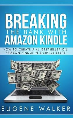 Breaking the Bank with Amazon Kindle - How to Create a Kindle Bestseller in 6 Simple Steps by Walker, Eugene