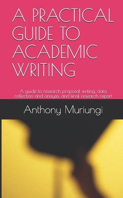A Practical Guide to Academic Writing: A guide to research proposal writing, data collection and anaysis, and final research report by Mugambi, Anthony Muriungi