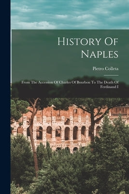 History Of Naples: From The Accession Of Charles Of Bourbon To The Death Of Ferdinand I by Colleta, Pietro
