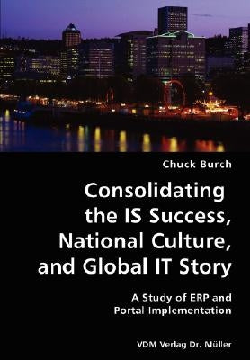 Consolidating the IS Success, National Culture, and Global IT Story- A Study of ERP and Portal Implementation by Burch, Chuck