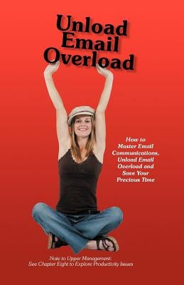 Unload Email Overload: How to Master Email Communications, Unload Email Overload and Save Your Precious Time! by O'Hare, Bob