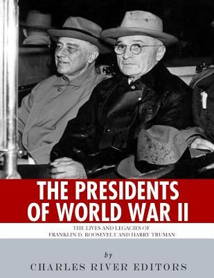 The Presidents of World War II: The Lives and Legacies of Franklin D. Roosevelt and Harry Truman by Charles River Editors