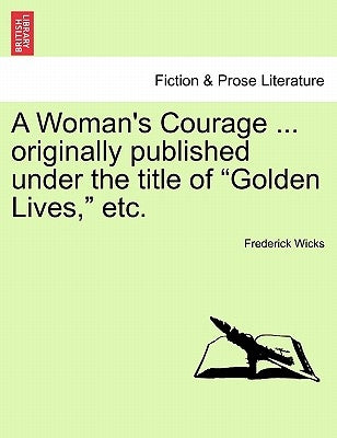 A Woman's Courage ... Originally Published Under the Title of "Golden Lives," Etc. by Wicks, Frederick