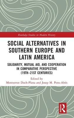 Social Alternatives in Southern Europe and Latin America: Solidarity, Mutual Aid, and Cooperation in Comparative Perspective (19th-21st Centuries) by Duch-Plana, Montserrat