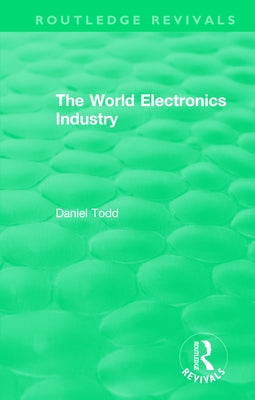 Routledge Revivals: The World Electronics Industry (1990) by Todd, Daniel