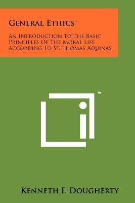 General Ethics: An Introduction To The Basic Principles Of The Moral Life According To St. Thomas Aquinas by Dougherty, Kenneth F.