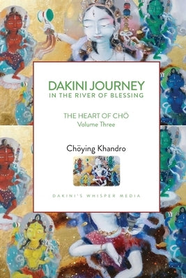 Dakini Journey In the River of Blessing: THE HEART OF CH? Volume Three by Khandro, Choying