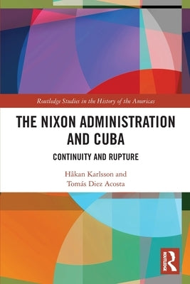 The Nixon Administration and Cuba: Continuity and Rupture by Karlsson, Håkan