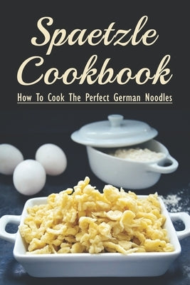 Spaetzle Cookbook: How To Cook The Perfect German Noodles: Cooking Pasta Books by Aveado, Galen