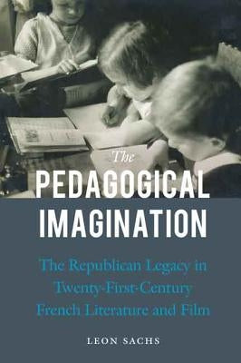 The Pedagogical Imagination: The Republican Legacy in Twenty-First-Century French Literature and Film by Sachs, Leon