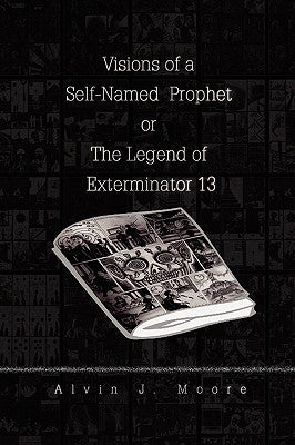 Visions of a Self-Named Prophet or The Legend of Exterminator 13 by Moore, Alvin J.
