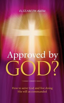 Approved by God?: How to serve God and live doing His will as commanded by Audu, Elizabeth