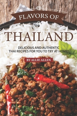 Flavors of Thailand: Delicious and Authentic Thai Recipes for You to Try at Home! by Allen, Allie