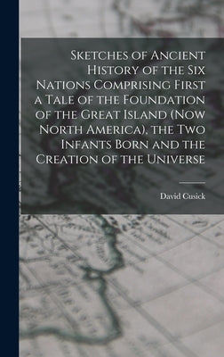 Sketches of Ancient History of the Six Nations Comprising First a Tale of the Foundation of the Great Island (Now North America), the Two Infants Born by Cusick, David