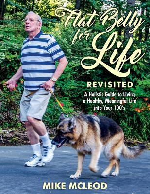 Flat Belly for Life Revisited: A Holistic Guide to Living a Healthy, Meaningful Life into Your 100's by McLeod, Mike