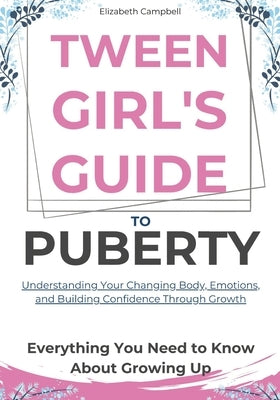 Tween Girl's Guide To Puberty: A Practical Roadmap to Navigating Body Changes, Emotional Rollercoasters, and Building Unshakable Self-Confidence with by Campbell, Elizabeth