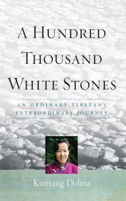 A Hundred Thousand White Stones: An Ordinary Tibetan's Extraordinary Journey by Dolma, Kunsang