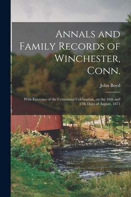 Annals and Family Records of Winchester, Conn.: With Exercises of the Centennial Celebration, on the 16th and 17th Days of August, 1871 by Boyd, John