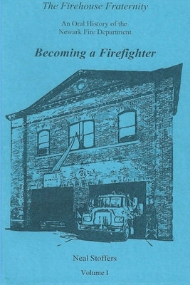 The Firehouse Fraternity: An Oral History of the Newark Fire Department Volume I Becoming a Firefighter by Stoffers, Neal