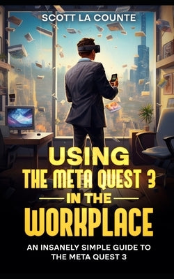 Using the Meta Quest 3 In the Workplace: An Insanely Simple Guide to the Meta Quest 3 by La Counte, Scott