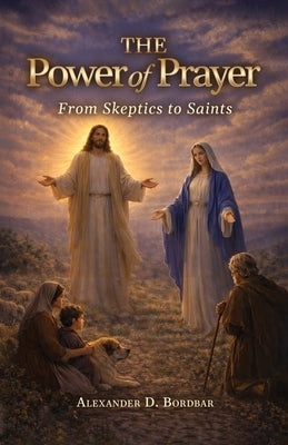 The Power of Prayer: From Skeptics to Saints by Bordbar, Alexander D.