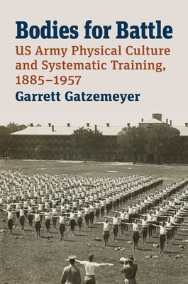 Bodies for Battle: US Army Physical Culture and Systematic Training, 1885-1957 by Gatzemeyer, Garrett