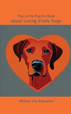 The Little Poetry Book about Loving Vizsla Dogs by Walter the Educator