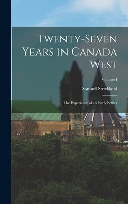 Twenty-Seven Years in Canada West: The Experience of an Early Settler; Volume I by Strickland, Samuel