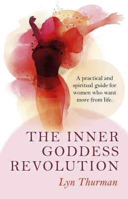 The Inner Goddess Revolution: A Practical and Spiritual Guide for Women Who Want More from Life by Thurman, Lyn