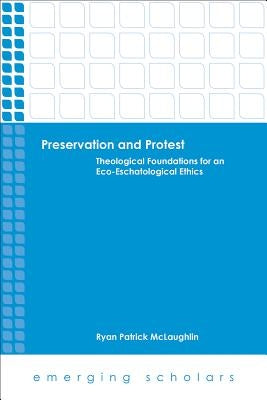 Preservation and Protest: Theological Foundations for an Eco-Eschatological Ethics by McLaughlin, Ryan Patrick