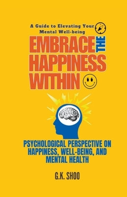 Embrace The Happiness Within: A Guide to Elevating Your Mental Well-being by G. K. Shoo