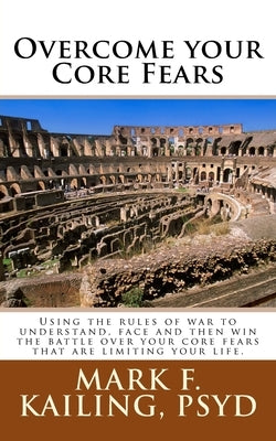Overcome your Core Fears: Using the rules of war to understand, face and then win the battle over your core fears that are limiting your life. by Kailing Psyd, Mark F.