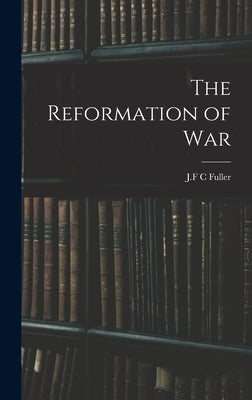 The Reformation of War by Fuller, J. F. C.