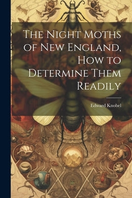The Night Moths of New England, how to Determine Them Readily by Knobel, Edward