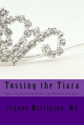 Tossing the Tiara: Keys to Creating Powerful Women Leaders by Martinson, Jeanne