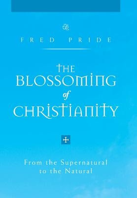 The Blossoming of Christianity: From the Supernatural to the Natural by Pride, Fred
