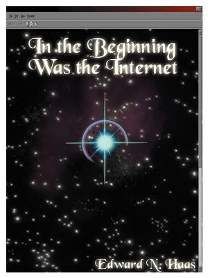 In the Beginning Was the Internet: A Series of Theological Discussions by Haas, Edward N.