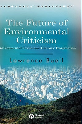 The Future of Environmental Criticism: Environmental Crisis and Literary Imagination by Buell, Lawrence