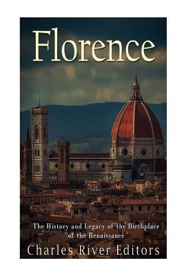Florence: The History and Legacy of the Birthplace of the Renaissance by Charles River Editors