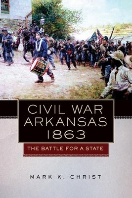 Civil War Arkansas, 1863: The Battle for a Statevolume 23 by Christ, Mark K.