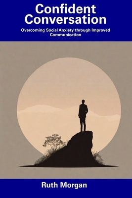 Confident Conversation: Overcoming Social Anxiety through Improved Communication by Morgan, Ruth