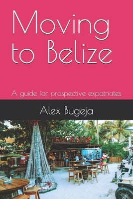 Moving to Belize: A guide for prospective expatriates by Bugeja, Alex