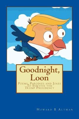 Goodnight, Loon: Poems and Parodies to Survive the Trump Presidency by Altman, Howard