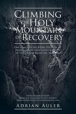 Climbing the Holy Mountain of Recovery: One Man's Escape From the Hell of Heroin Addiction with the Help of the Sacred Medicine, Ibogaine by Auler, Adrian